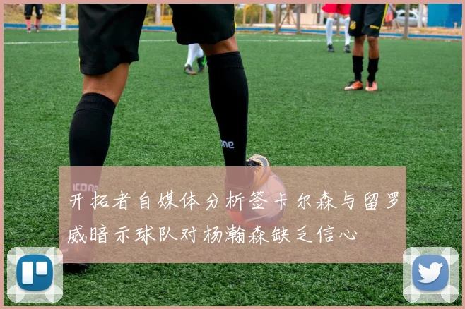 开拓者自媒体分析签卡尔森与留罗威暗示球队对杨瀚森缺乏信心