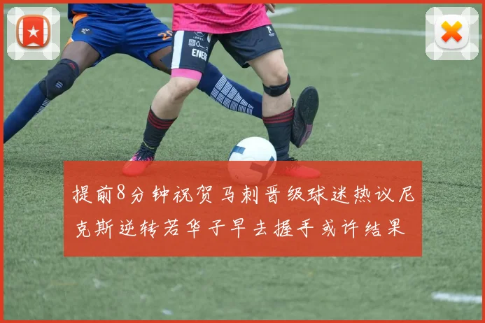 提前8分钟祝贺马刺晋级球迷热议尼克斯逆转若华子早去握手或许结果不同