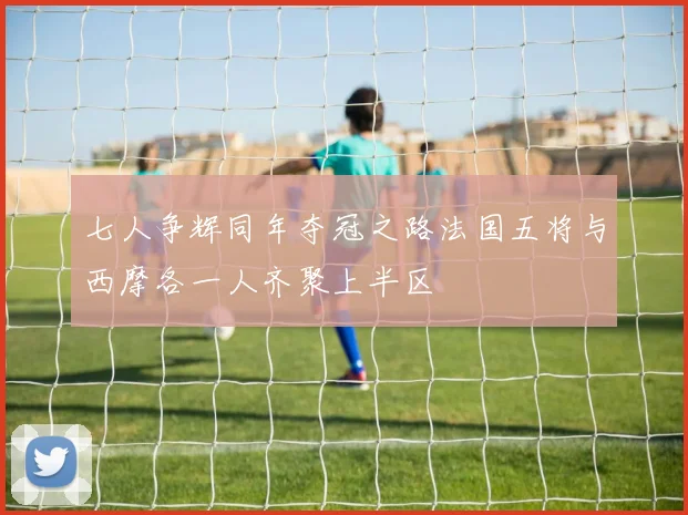 七人争辉同年夺冠之路法国五将与西摩各一人齐聚上半区