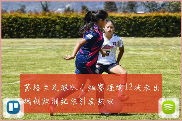 苏格兰足球队小组赛连续12次未出线创欧洲纪录引发热议